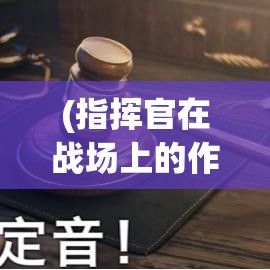 (指挥官在战场上的作用) 以坦克指挥官的日常角度，解析战场策略与心理抉择：领导之下的勇气与智慧